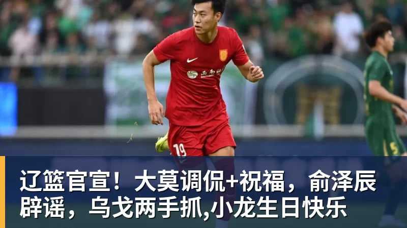 辽篮官宣!大莫调侃+祝福,俞泽辰辟谣,乌戈两手抓,小龙生日快乐