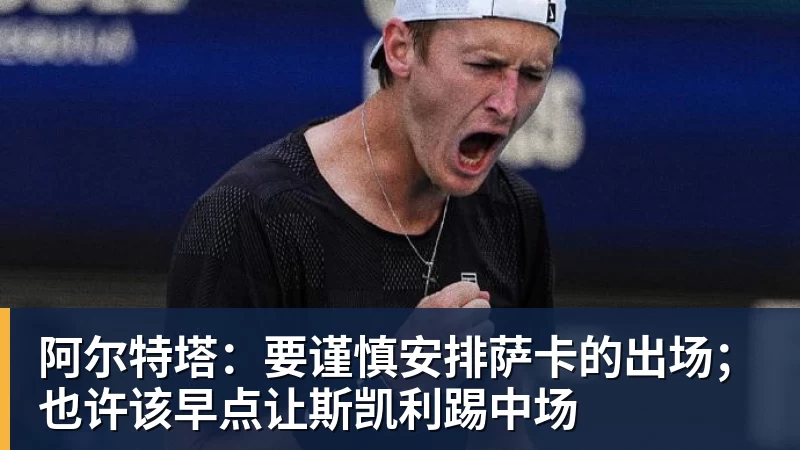 九游体育阿尔特塔：要谨慎安排萨卡的出场；也许该早点让斯凯利踢中场