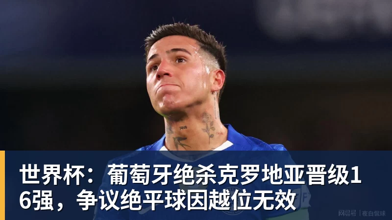 世界杯：葡萄牙绝杀克罗地亚晋级16强，争议绝平球因越位无效