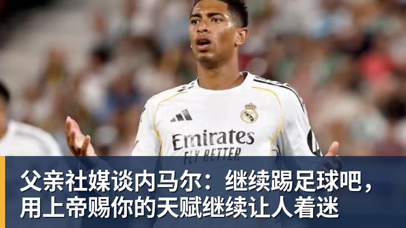 九游体育父亲社媒谈内马尔：继续踢足球吧，用上帝赐你的天赋继续让人着迷
