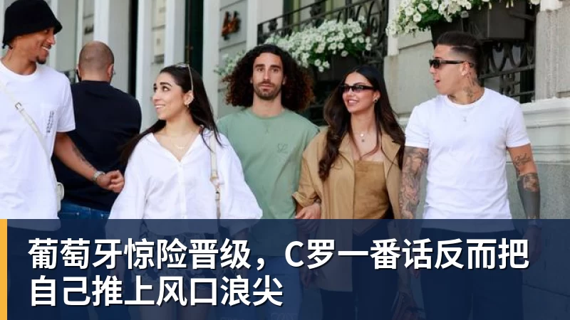 九游体育葡萄牙惊险晋级，C罗一番话反而把自己推上风口浪尖