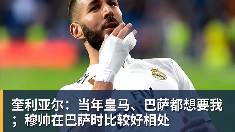 九游体育奎利亚尔:当年皇马、巴萨都想要我;穆帅在巴萨时比较好相处