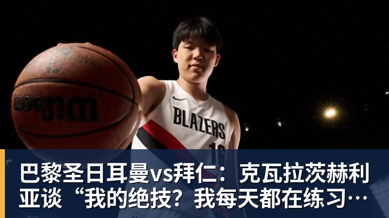 九游体育巴黎圣日耳曼vs拜仁:克瓦拉茨赫利亚谈“我的绝技?我每天都在练习”——2026年4月27日