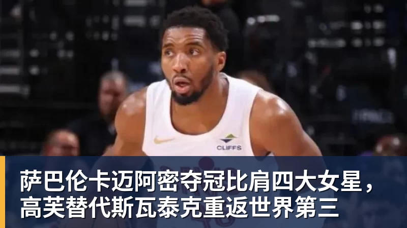 九游体育萨巴伦卡迈阿密夺冠比肩四大女星，高芙替代斯瓦泰克重返世界第三