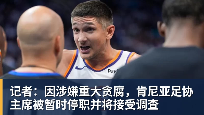 九游体育记者:因涉嫌重大贪腐,肯尼亚足协主席被暂时停职并将接受调查