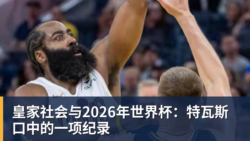 九游体育皇家社会与2026年世界杯:特瓦斯口中的一项纪录