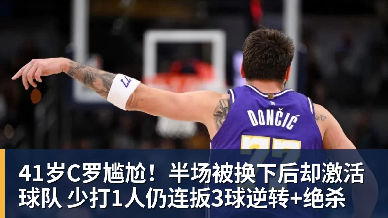 九游体育41岁C罗尴尬！半场被换下后却激活球队 少打1人仍连扳3球逆转+绝杀