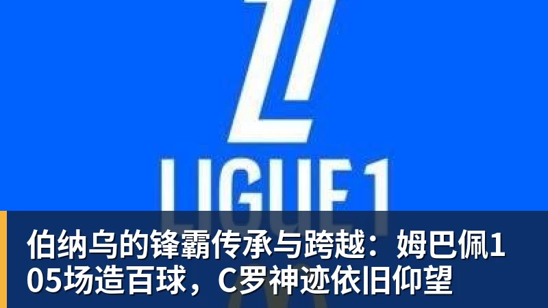 九游体育伯纳乌的锋霸传承与跨越：姆巴佩105场造百球，C罗神迹依旧仰望