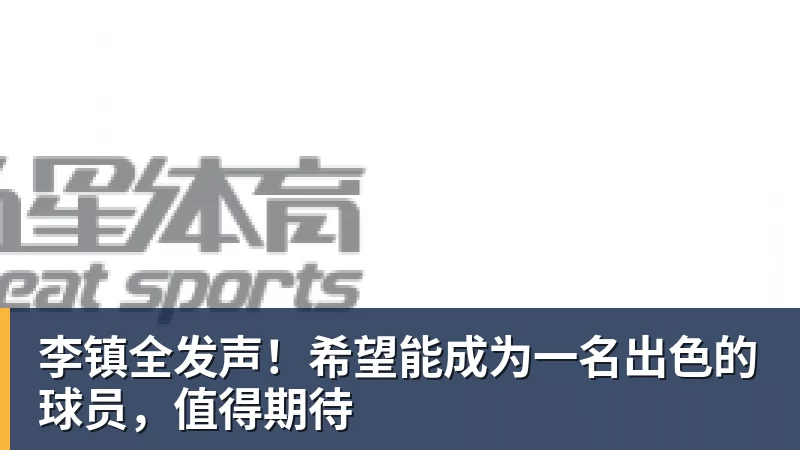 九游体育李镇全发声！希望能成为一名出色的球员，值得期待