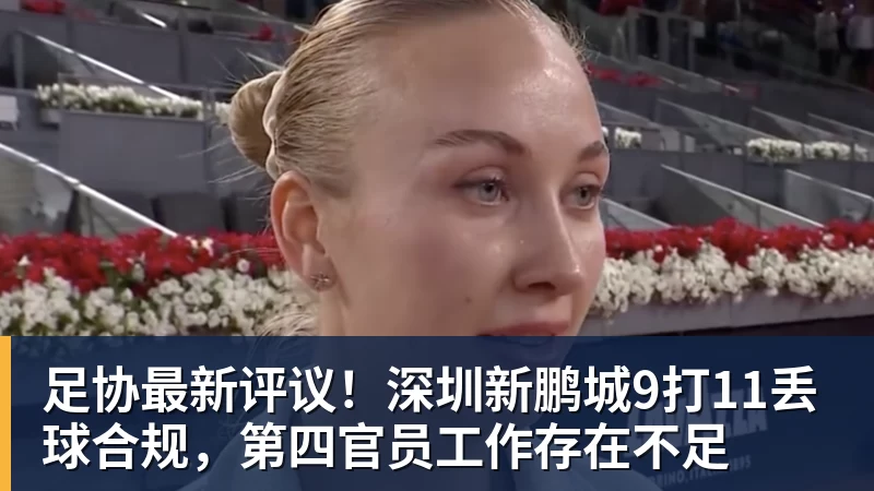 九游体育足协最新评议！深圳新鹏城9打11丢球合规，第四官员工作存在不足