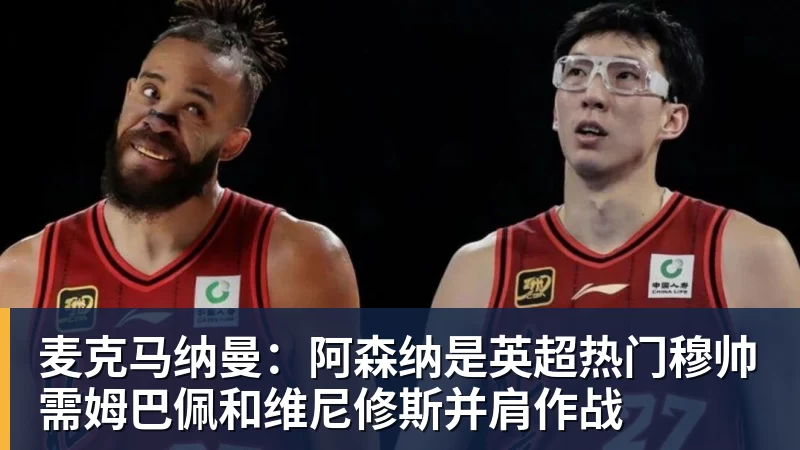 九游体育麦克马纳曼：阿森纳是英超热门穆帅需姆巴佩和维尼修斯并肩作战