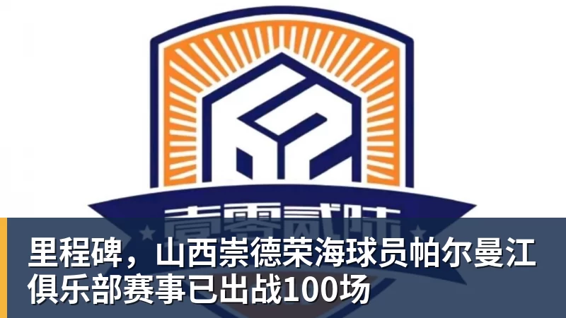 九游体育里程碑，山西崇德荣海球员帕尔曼江俱乐部赛事已出战100场