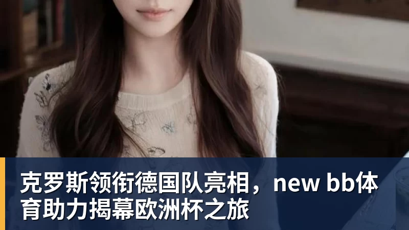 九游体育克罗斯领衔德国队亮相，new bb体育助力揭幕欧洲杯之旅