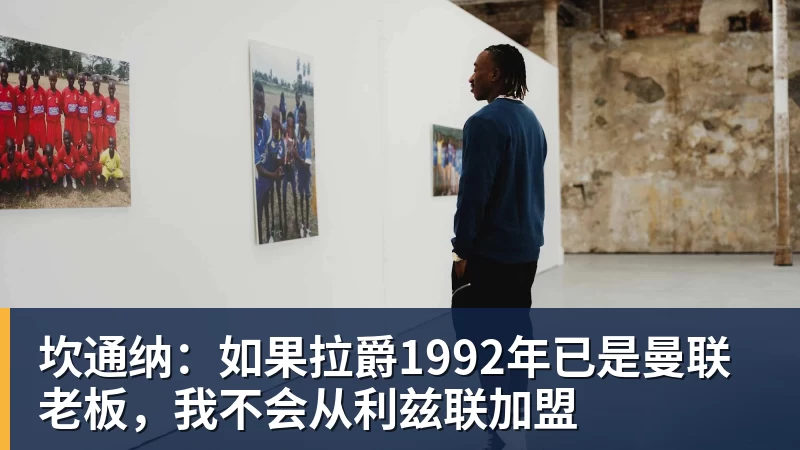 九游体育坎通纳：如果拉爵1992年已是曼联老板，我不会从利兹联加盟