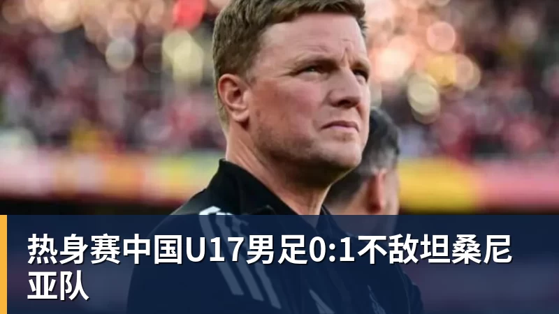 九游体育热身赛中国U17男足0:1不敌坦桑尼亚队