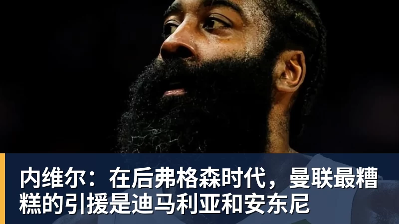 九游体育内维尔：在后弗格森时代，曼联最糟糕的引援是迪马利亚和安东尼