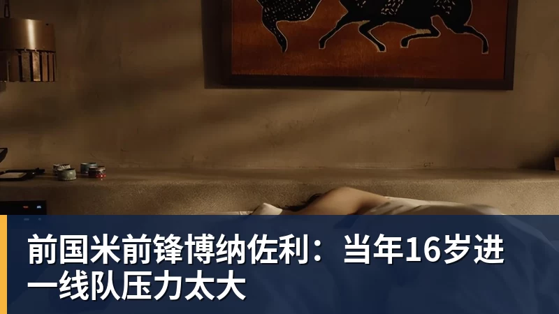 九游体育前国米前锋博纳佐利：当年16岁进一线队压力太大