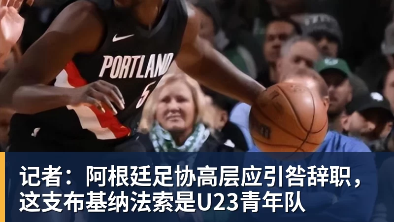 九游体育记者:阿根廷足协高层应引咎辞职,这支布基纳法索是U23青年队