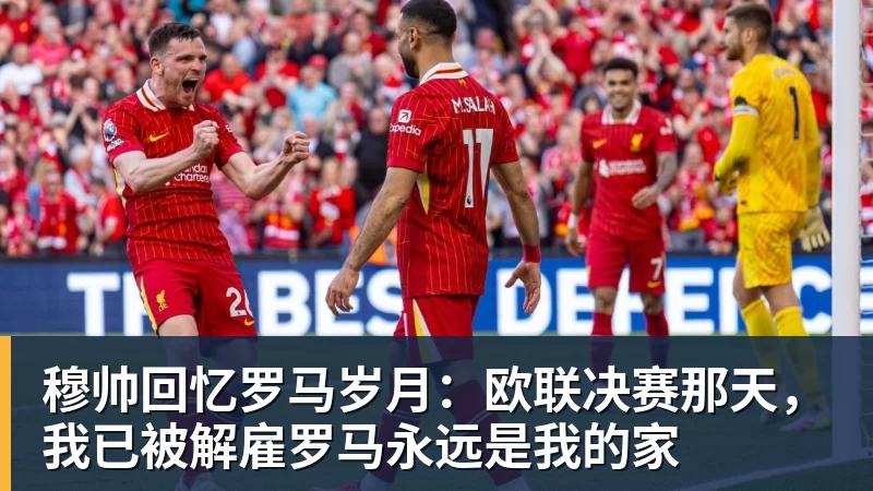 九游体育穆帅回忆罗马岁月：欧联决赛那天，我已被解雇罗马永远是我的家