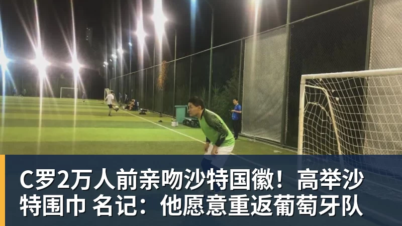 九游体育C罗2万人前亲吻沙特国徽！高举沙特围巾 名记：他愿意重返葡萄牙队