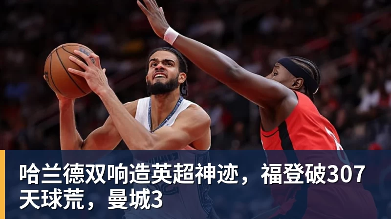 九游体育哈兰德双响造英超神迹,福登破307天球荒,曼城3