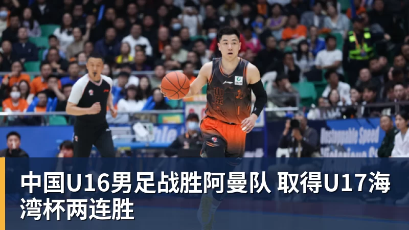 九游体育中国U16男足战胜阿曼队 取得U17海湾杯两连胜