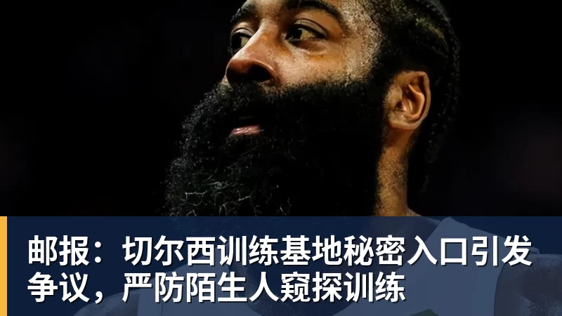 九游体育邮报：切尔西训练基地秘密入口引发争议，严防陌生人窥探训练